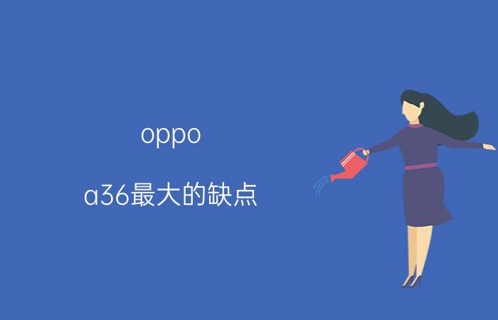 oppo a36最大的缺点 oppoa56与oppoa36哪个好？